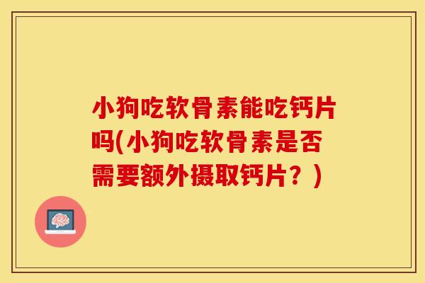 小狗吃软骨素能吃钙片吗(小狗吃软骨素是否需要额外摄取钙片？)