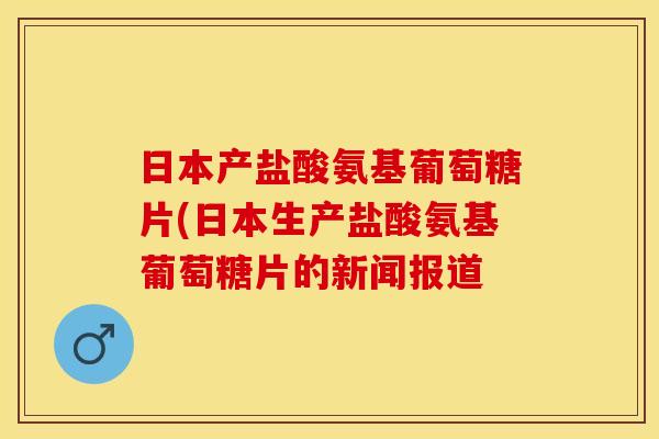 日本产盐酸氨基葡萄糖片(日本生产盐酸氨基葡萄糖片的新闻报道