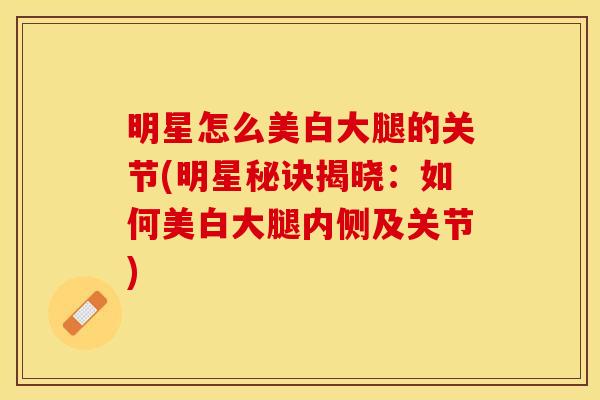 明星怎么美白大腿的关节(明星秘诀揭晓：如何美白大腿内侧及关节)