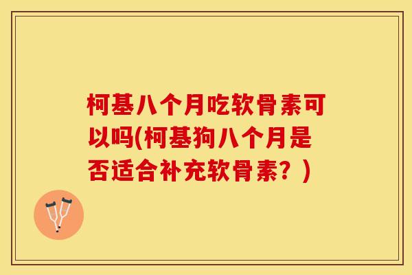 柯基八个月吃软骨素可以吗(柯基狗八个月是否适合补充软骨素？)