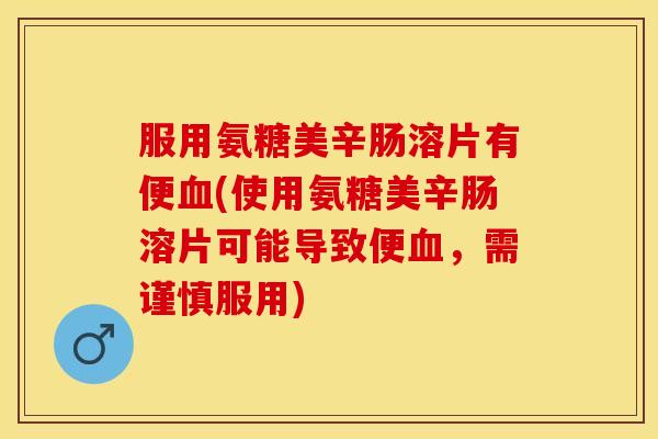 服用氨糖美辛肠溶片有便血(使用氨糖美辛肠溶片可能导致便血，需谨慎服用)
