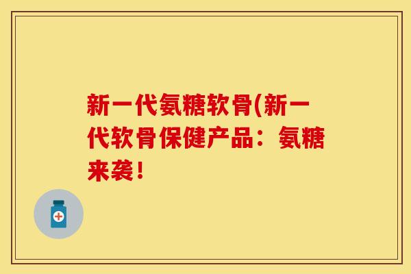 新一代氨糖软骨(新一代软骨保健产品:氨糖来袭! 新一代氨糖软骨(新一代软骨保健产品:氨糖来袭!