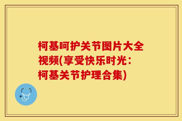 柯基呵护关节图片大全视频(享受快乐时光：柯基关节护理合集)