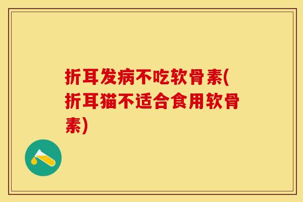 折耳发病不吃软骨素(折耳猫不适合食用软骨素)