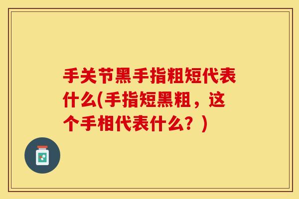 手关节黑手指粗短代表什么(手指短黑粗，这个手相代表什么？)