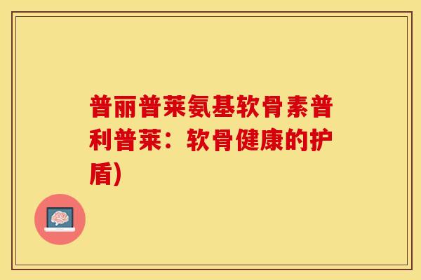 普丽普莱氨基软骨素普利普莱：软骨健康的护盾)
