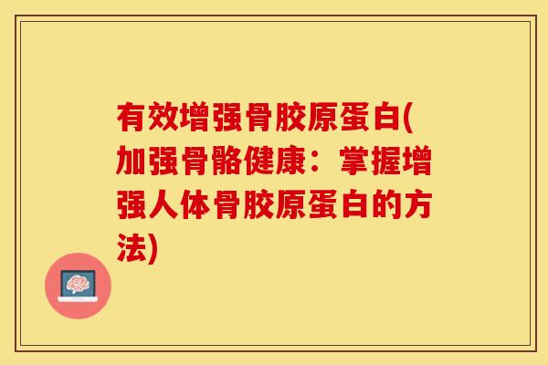 有效增强骨胶原蛋白(加强骨骼健康：掌握增强人体骨胶原蛋白的方法)