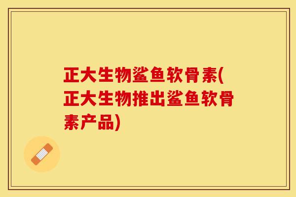 正大生物鲨鱼软骨素(正大生物推出鲨鱼软骨素产品)