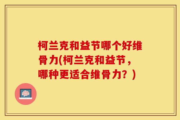 柯兰克和益节哪个好维骨力(柯兰克和益节，哪种更适合维骨力？)
