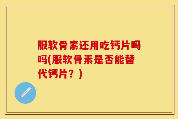 服软骨素还用吃钙片吗吗(服软骨素是否能替代钙片？)