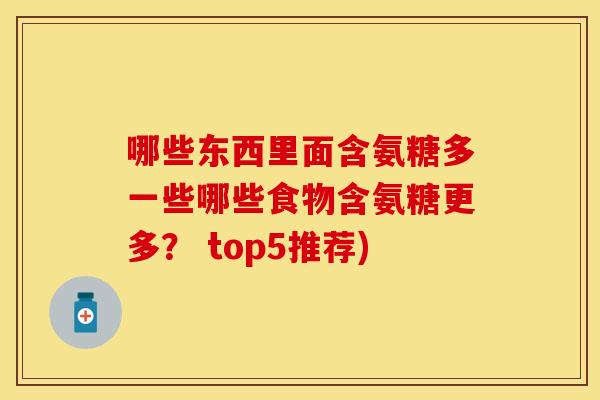 哪些东西里面含氨糖多一些哪些食物含氨糖更多? top5推荐) 哪些东西里面含氨糖多一些哪些食物含氨糖更多? top5推荐)