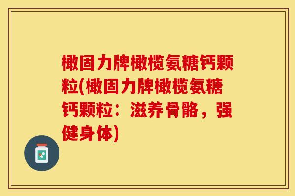橄固力牌橄榄氨糖钙颗粒(橄固力牌橄榄氨糖钙颗粒:滋养骨骼,强健身体) 橄固力牌橄榄氨糖钙颗粒(橄固力牌橄榄氨糖钙颗粒:滋养骨骼,强健身体)