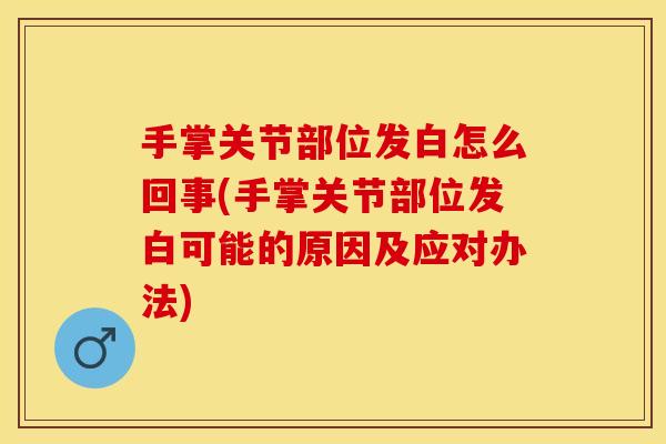 手掌关节部位发白怎么回事(手掌关节部位发白可能的原因及应对办法)