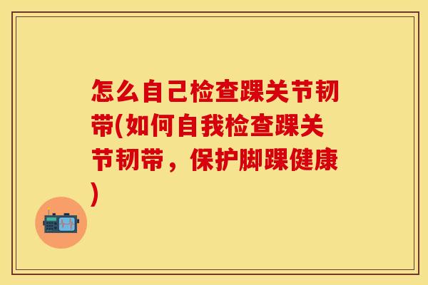 怎么自己检查踝关节韧带(如何自我检查踝关节韧带，保护脚踝健康)