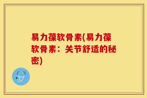 易力葆软骨素(易力葆软骨素:关节舒适的秘密) 易力葆软骨素(易力葆软骨素:关节舒适的秘密)