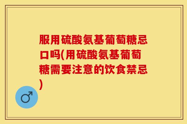 服用硫酸氨基葡萄糖忌口吗(用硫酸氨基葡萄糖需要注意的饮食禁忌)