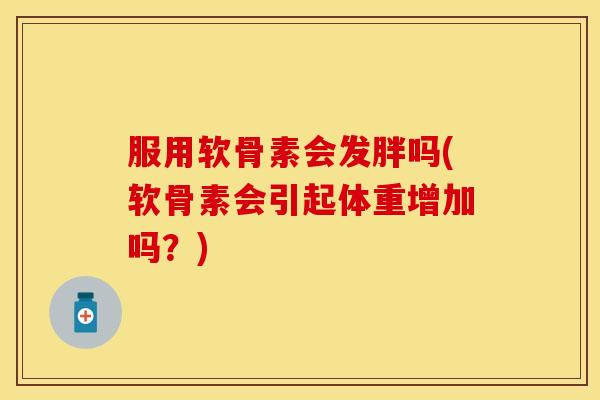 服用软骨素会发胖吗(软骨素会引起体重增加吗？)