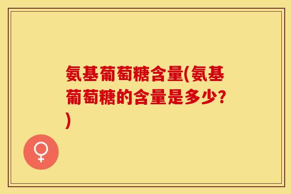 氨基葡萄糖含量(氨基葡萄糖的含量是多少？)