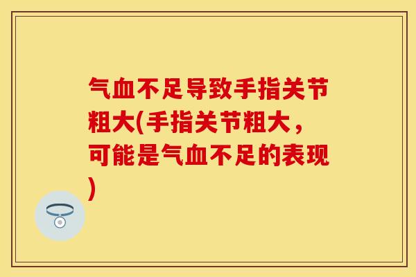 气血不足导致手指关节粗大(手指关节粗大，可能是气血不足的表现)