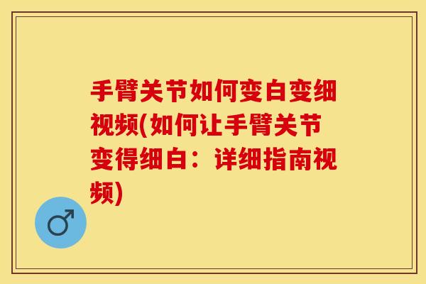 手臂关节如何变白变细视频(如何让手臂关节变得细白：详细指南视频)