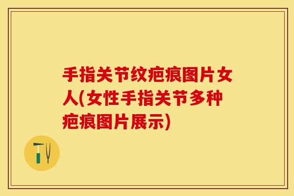手指关节纹疤痕图片女人(女性手指关节多种疤痕图片展示)