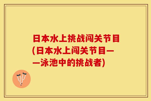 日本水上挑战闯关节目(日本水上闯关节目——泳池中的挑战者) 日本水上挑战闯关节目(日本水上闯关节目——泳池中的挑战者)