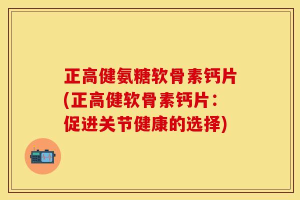 正高健氨糖软骨素钙片(正高健软骨素钙片:促进关节健康的选择) 正高健氨糖软骨素钙片(正高健软骨素钙片:促进关节健康的选择)
