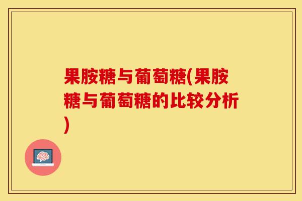 果胺糖与葡萄糖(果胺糖与葡萄糖的比较分析)