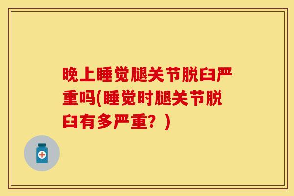 晚上睡觉腿关节脱臼严重吗(睡觉时腿关节脱臼有多严重？)