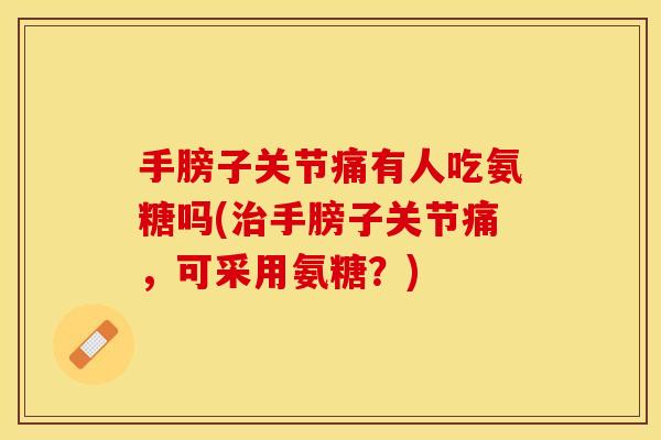 手膀子关节痛有人吃氨糖吗(治手膀子关节痛，可采用氨糖？)