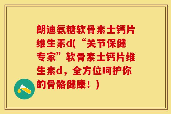 朗迪氨糖软骨素士钙片维生素d(“关节保健专家”软骨素士钙片维生素d，全方位呵护你的骨骼健康！)