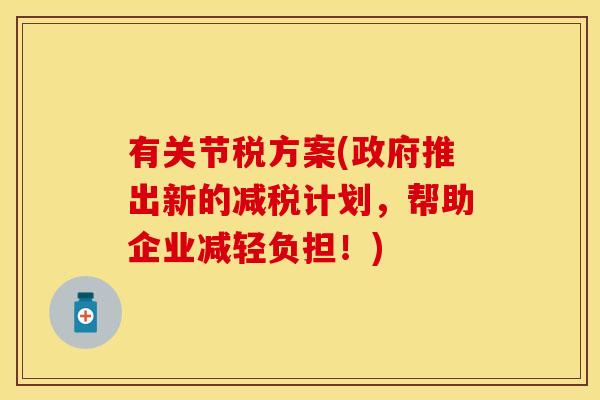有关节税方案(政府推出新的减税计划，帮助企业减轻负担！)