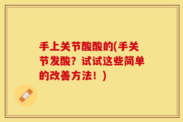 手上关节酸酸的(手关节发酸?试试这些简单的改善方法!) 手上关节酸酸的(手关节发酸?试试这些简单的改善方法!)