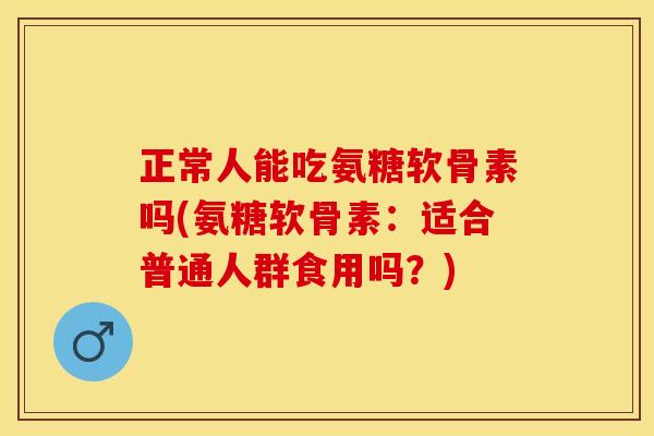 正常人能吃氨糖软骨素吗(氨糖软骨素：适合普通人群食用吗？)