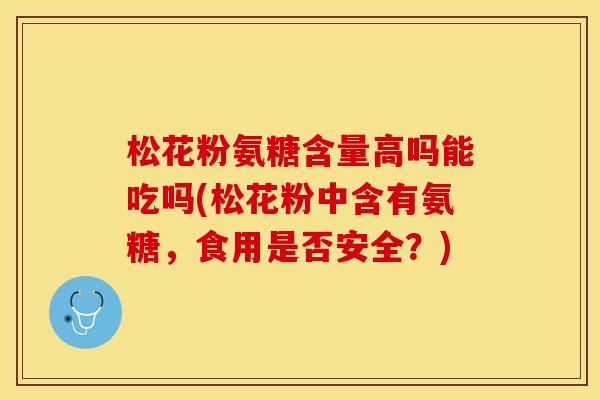 松花粉氨糖含量高吗能吃吗(松花粉中含有氨糖，食用是否安全？)