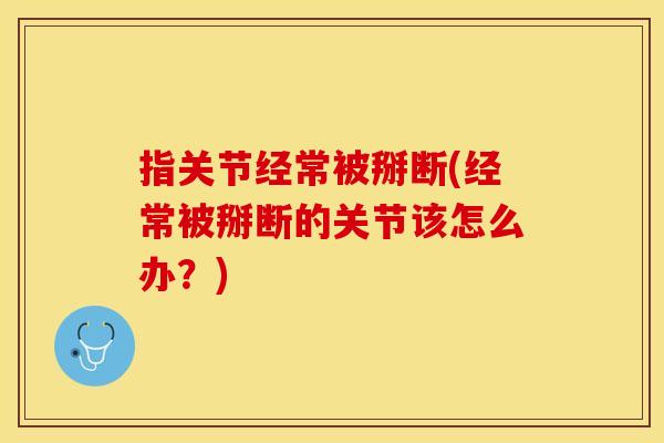指关节经常被掰断(经常被掰断的关节该怎么办?) 指关节经常被掰断(经常被掰断的关节该怎么办?)