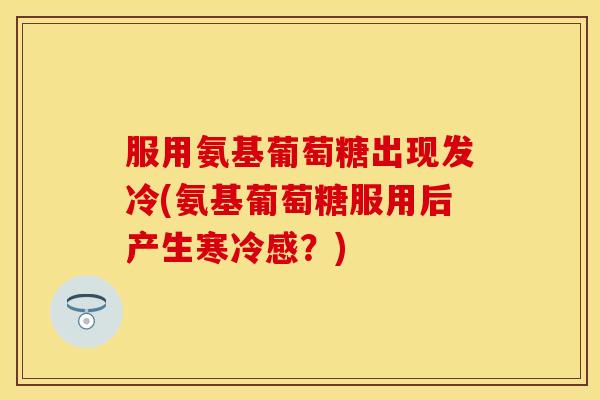 服用氨基葡萄糖出现发冷(氨基葡萄糖服用后产生寒冷感?) 服用氨基葡萄糖出现发冷(氨基葡萄糖服用后产生寒冷感?)