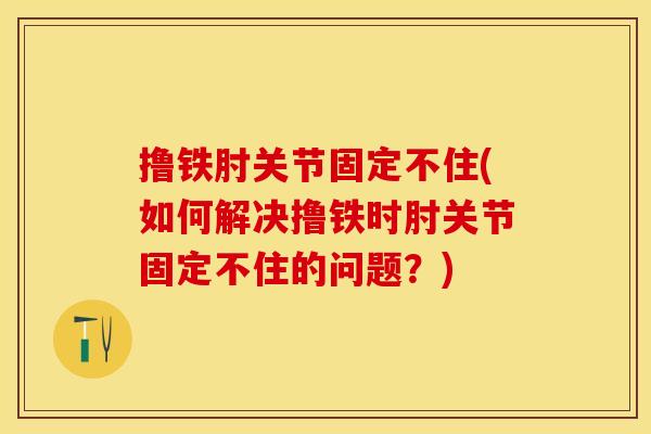 撸铁肘关节固定不住(如何解决撸铁时肘关节固定不住的问题？)