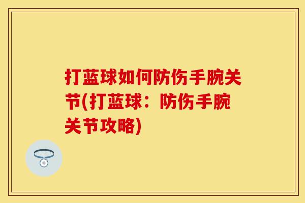 打蓝球如何防伤手腕关节(打蓝球：防伤手腕关节攻略)