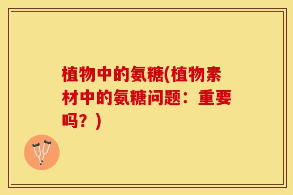 植物中的氨糖(植物素材中的氨糖问题：重要吗？)