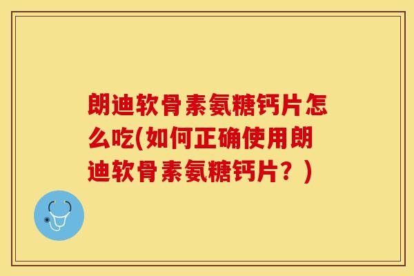 朗迪软骨素氨糖钙片怎么吃(如何正确使用朗迪软骨素氨糖钙片？)