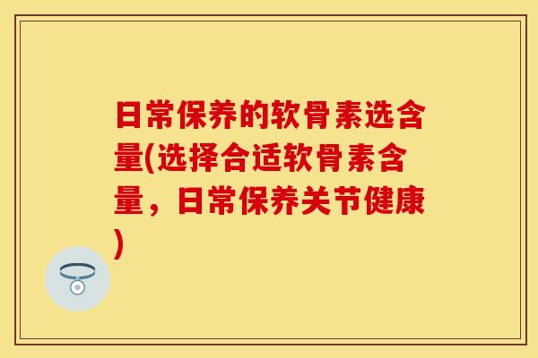 日常保养的软骨素选含量(选择合适软骨素含量,日常保养关节健康) 日常保养的软骨素选含量(选择合适软骨素含量,日常保养关节健康)