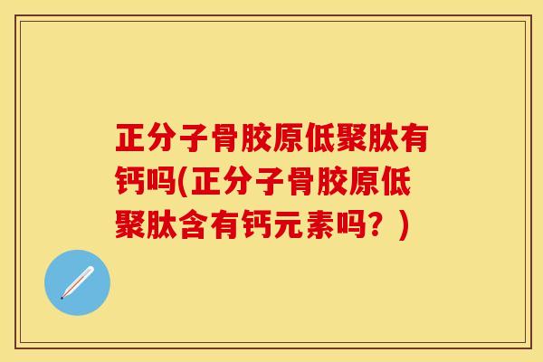 正分子骨胶原低聚肽有钙吗(正分子骨胶原低聚肽含有钙元素吗？)