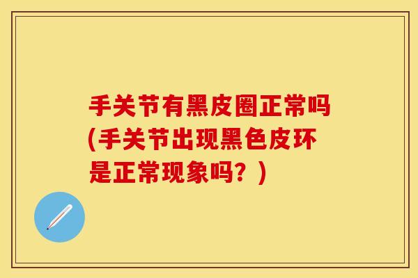 手关节有黑皮圈正常吗(手关节出现黑色皮环是正常现象吗？)