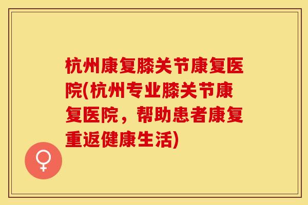 杭州康复膝关节康复医院(杭州专业膝关节康复医院，帮助患者康复重返健康生活)
