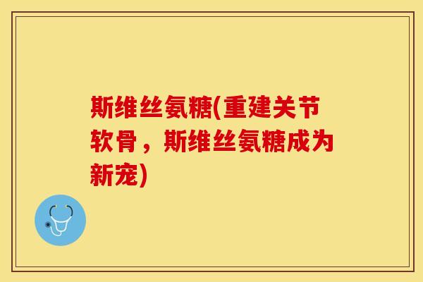 斯维丝氨糖(重建关节软骨,斯维丝氨糖成为新宠) 斯维丝氨糖(重建关节软骨,斯维丝氨糖成为新宠)