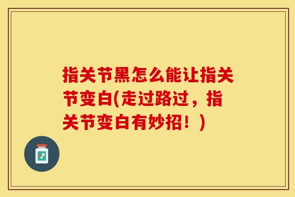 指关节黑怎么能让指关节变白(走过路过，指关节变白有妙招！)