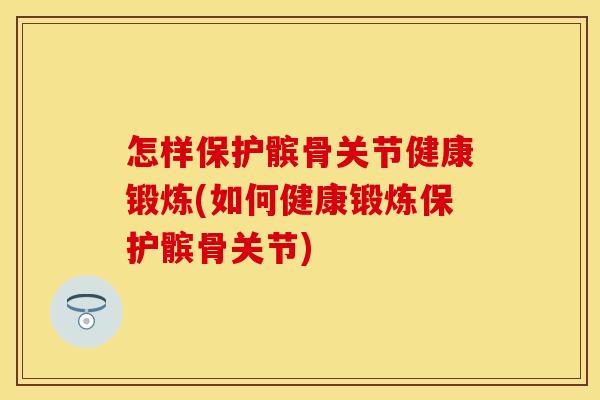 怎样保护髌骨关节健康锻炼(如何健康锻炼保护髌骨关节)