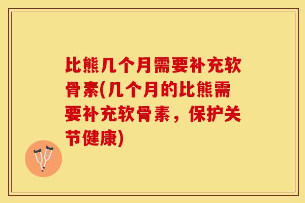 比熊几个月需要补充软骨素(几个月的比熊需要补充软骨素，保护关节健康)