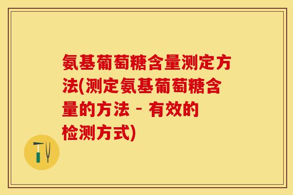 氨基葡萄糖含量测定方法(测定氨基葡萄糖含量的方法 - 有效的检测方式) 氨基葡萄糖含量测定方法(测定氨基葡萄糖含量的方法 - 有效的检测方式)